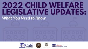 2022 CHILD WELFARE LEGISLATIVE UPDATES: What You Need to Know