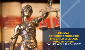 Ethical Considerations for the Child Welfare Practitioner: “What would you do?”