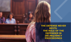 The Defense Never Rests:                                        The Role of the Defender in Delinquency Proceedings